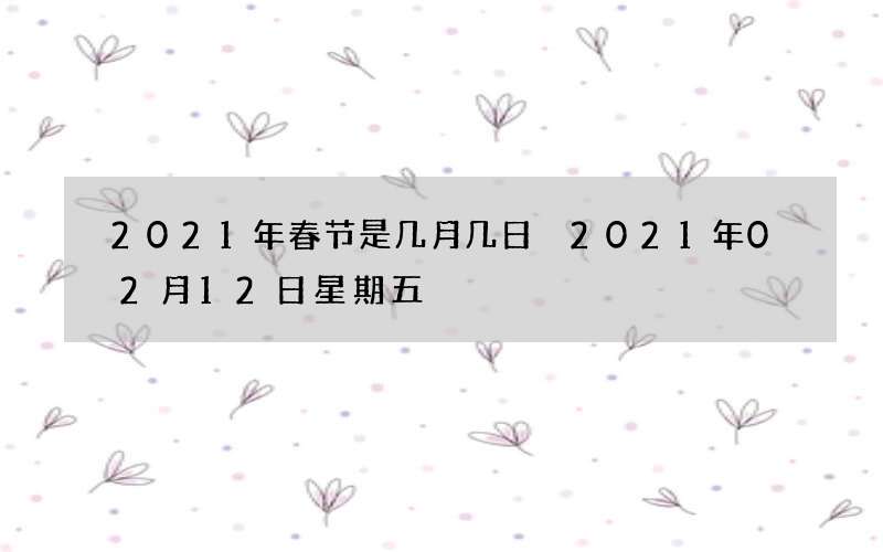 2021年春节是几月几日 2021年02月12日星期五